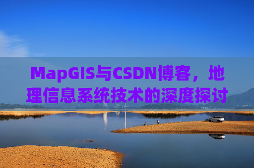 MapGIS与CSDN博客,地理信息系统技术的深度探讨